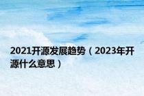 2021开源发展趋势（2023年开源什么意思）