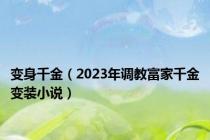 变身千金（2023年调教富家千金变装小说）