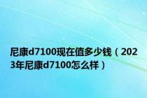 尼康d7100现在值多少钱（2023年尼康d7100怎么样）