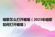唱歌怎么打开喉咙（2023年唱歌如何打开喉咙）