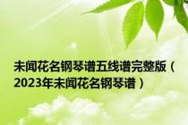 未闻花名钢琴谱五线谱完整版（2023年未闻花名钢琴谱）