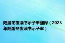 陆游冬夜读书示子聿翻译（2023年陆游冬夜读书示子聿）