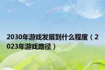 2030年游戏发展到什么程度（2023年游戏路径）