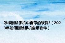 怎样删除手机中自带的软件?（2023年如何删除手机自带软件）