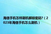 海信手机怎样刷机解锁密码?（2023年海信手机怎么刷机）