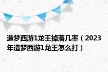 造梦西游1龙王掉落几率（2023年造梦西游1龙王怎么打）