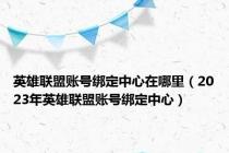 英雄联盟账号绑定中心在哪里（2023年英雄联盟账号绑定中心）