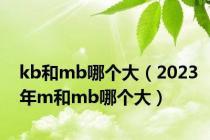kb和mb哪个大（2023年m和mb哪个大）
