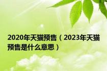 2020年天猫预售（2023年天猫预售是什么意思）