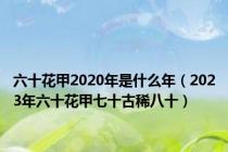 六十花甲2020年是什么年（2023年六十花甲七十古稀八十）