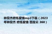 林俊杰修炼爱情mp3下载（2023年林俊杰 修练爱情 百度云 360）