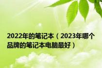 2022年的笔记本（2023年哪个品牌的笔记本电脑最好）