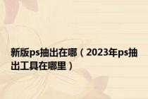 新版ps抽出在哪（2023年ps抽出工具在哪里）