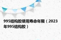 995结构胶使用寿命年限（2023年995结构胶）