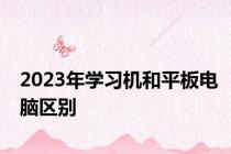 2023年学习机和平板电脑区别