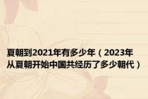 夏朝到2021年有多少年（2023年从夏朝开始中国共经历了多少朝代）