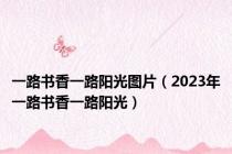 一路书香一路阳光图片（2023年一路书香一路阳光）
