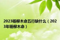 2023杨柳木命五行缺什么（2023年杨柳木命）