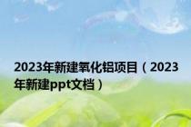 2023年新建氧化铝项目（2023年新建ppt文档）