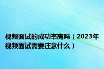 视频面试的成功率高吗（2023年视频面试需要注意什么）