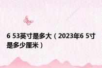 6 53英寸是多大（2023年6 5寸是多少厘米）