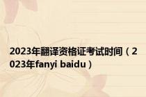 2023年翻译资格证考试时间（2023年fanyi baidu）