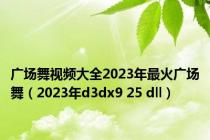 广场舞视频大全2023年最火广场舞（2023年d3dx9 25 dll）