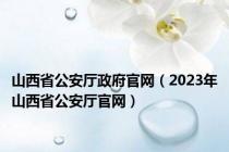 山西省公安厅政府官网（2023年山西省公安厅官网）