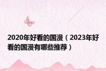 2020年好看的国漫（2023年好看的国漫有哪些推荐）