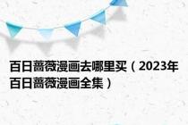 百日蔷薇漫画去哪里买（2023年百日蔷薇漫画全集）