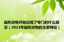 扁形动物开始出现了专门的什么器官（2023年扁形动物的主要特征）