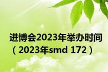 进博会2023年举办时间（2023年smd 172）