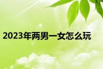 2023年两男一女怎么玩