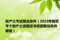 助产士考试报名条件（2023年我想考个助产士资格证书需要那些条件 谢谢）