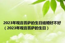 2023年观音菩萨的生日结婚好不好（2023年观音菩萨的生日）