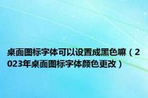 桌面图标字体可以设置成黑色嘛（2023年桌面图标字体颜色更改）