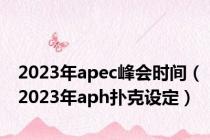 2023年apec峰会时间（2023年aph扑克设定）