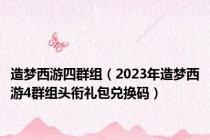 造梦西游四群组（2023年造梦西游4群组头衔礼包兑换码）