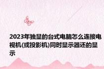 2023年独显的台式电脑怎么连接电视机(或投影机)同时显示器还的显示