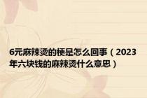 6元麻辣烫的梗是怎么回事（2023年六块钱的麻辣烫什么意思）