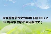 家乡的春节作文六年级下册300（2023年家乡的春节六年级作文）