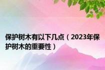 保护树木有以下几点（2023年保护树木的重要性）