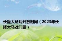 长隆大马戏开放时间（2023年长隆大马戏门票）