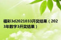 福彩3d2021033开奖结果（2023年数字3开奖结果）