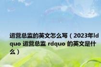 运营总监的英文怎么写（2023年ldquo 运营总监 rdquo 的英文是什么）