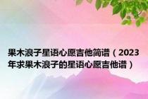 果木浪子星语心愿吉他简谱（2023年求果木浪子的星语心愿吉他谱）