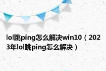 lol跳ping怎么解决win10（2023年lol跳ping怎么解决）