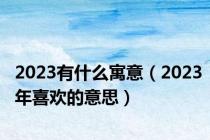 2023有什么寓意（2023年喜欢的意思）