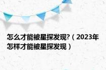 怎么才能被星探发现?（2023年怎样才能被星探发现）
