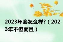 2023年会怎么样?（2023年不但而且）
